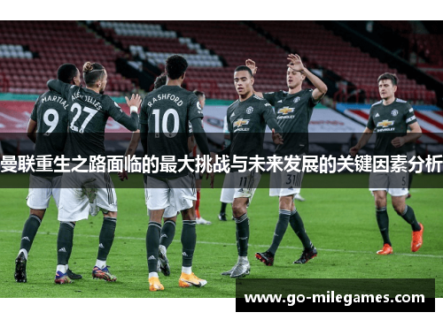 曼联重生之路面临的最大挑战与未来发展的关键因素分析 曼联重生之路面临的最大挑战与未来发展的关键因素分析