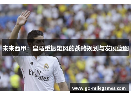 未来西甲：皇马重振雄风的战略规划与发展蓝图