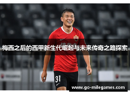 梅西之后的西甲新生代崛起与未来传奇之路探索 梅西之后的西甲新生代崛起与未来传奇之路探索
