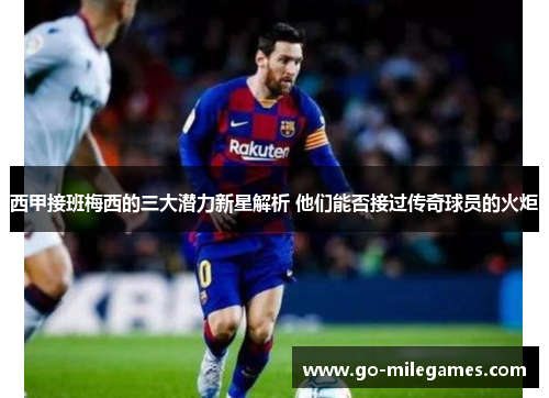 西甲接班梅西的三大潜力新星解析 他们能否接过传奇球员的火炬