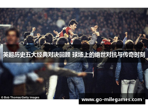 英超历史五大经典对决回顾 球场上的绝世对抗与传奇时刻