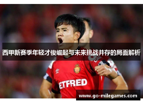 西甲新赛季年轻才俊崛起与未来挑战并存的局面解析 西甲新赛季年轻才俊崛起与未来挑战并存的局面解析