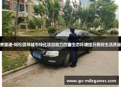 贾里德·阿伦倡导城市绿化项目助力改善生态环境提升居民生活质量 贾里德·阿伦倡导城市绿化项目助力改善生态环境提升居民生活质量