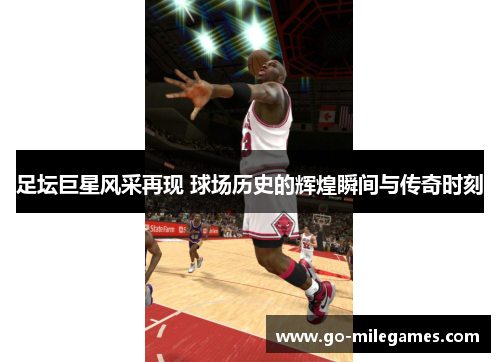 足坛巨星风采再现 球场历史的辉煌瞬间与传奇时刻