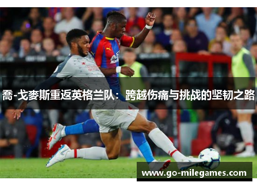 喬-戈麥斯重返英格兰队：跨越伤痛与挑战的坚韧之路