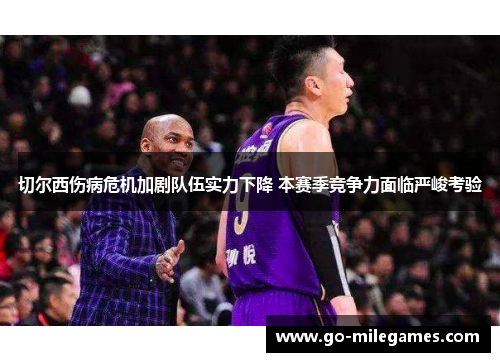 切尔西伤病危机加剧队伍实力下降 本赛季竞争力面临严峻考验 切尔西伤病危机加剧队伍实力下降 本赛季竞争力面临严峻考验