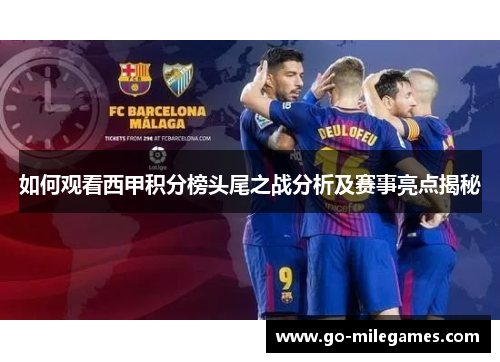 如何观看西甲积分榜头尾之战分析及赛事亮点揭秘 如何观看西甲积分榜头尾之战分析及赛事亮点揭秘