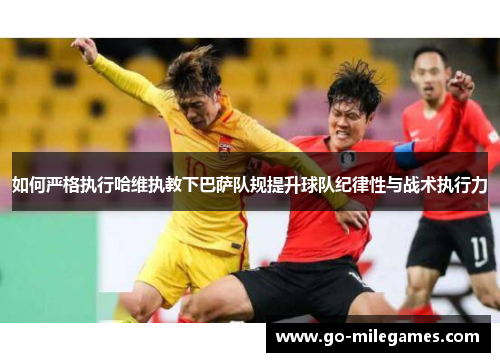 如何严格执行哈维执教下巴萨队规提升球队纪律性与战术执行力