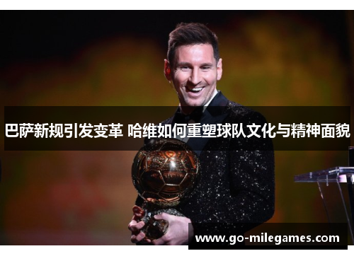 巴萨新规引发变革 哈维如何重塑球队文化与精神面貌 巴萨新规引发变革 哈维如何重塑球队文化与精神面貌