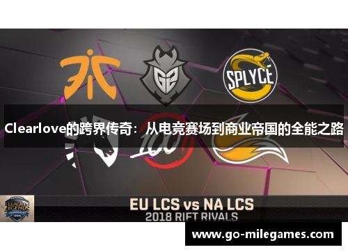 Clearlove的跨界传奇:从电竞赛场到商业帝国的全能之路 Clearlove的跨界传奇:从电竞赛场到商业帝国的全能之路