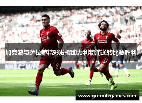 加克波与萨拉赫精彩发挥助力利物浦逆转比赛胜利 加克波与萨拉赫精彩发挥助力利物浦逆转比赛胜利
