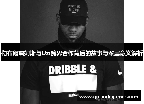 勒布朗詹姆斯与Uzi跨界合作背后的故事与深层意义解析 勒布朗詹姆斯与Uzi跨界合作背后的故事与深层意义解析