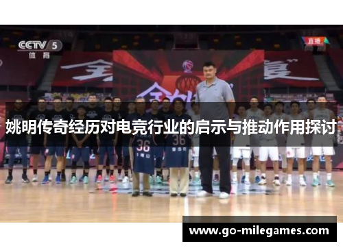 姚明传奇经历对电竞行业的启示与推动作用探讨 姚明传奇经历对电竞行业的启示与推动作用探讨