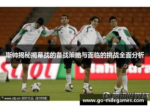 斯帅揭秘揭幕战的备战策略与面临的挑战全面分析