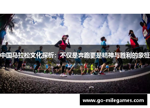 中国马拉松文化探析:不仅是奔跑更是精神与胜利的象征 中国马拉松文化探析:不仅是奔跑更是精神与胜利的象征