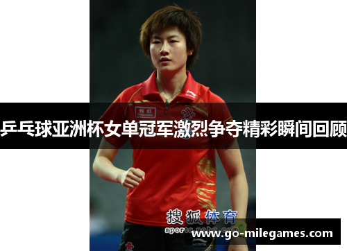 乒乓球亚洲杯女单冠军激烈争夺精彩瞬间回顾 乒乓球亚洲杯女单冠军激烈争夺精彩瞬间回顾