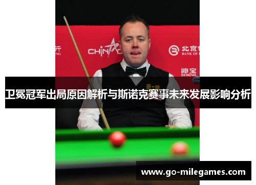 卫冕冠军出局原因解析与斯诺克赛事未来发展影响分析 卫冕冠军出局原因解析与斯诺克赛事未来发展影响分析