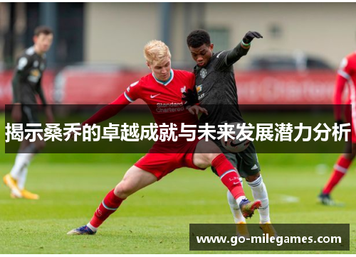 揭示桑乔的卓越成就与未来发展潜力分析 揭示桑乔的卓越成就与未来发展潜力分析