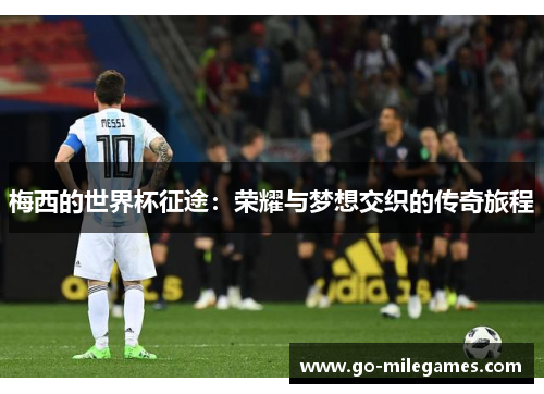 梅西的世界杯征途：荣耀与梦想交织的传奇旅程
