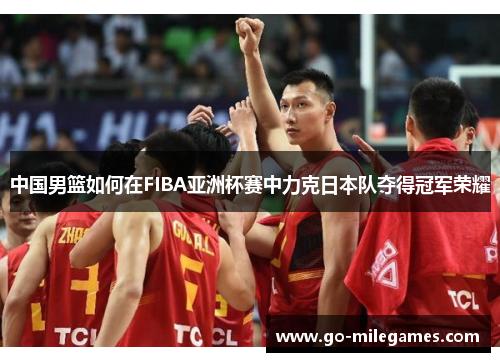 中国男篮如何在FIBA亚洲杯赛中力克日本队夺得冠军荣耀