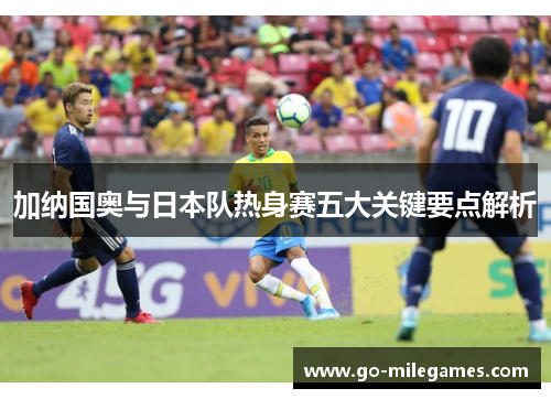 加纳国奥与日本队热身赛五大关键要点解析 加纳国奥与日本队热身赛五大关键要点解析