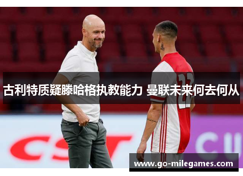 古利特质疑滕哈格执教能力 曼联未来何去何从 古利特质疑滕哈格执教能力 曼联未来何去何从