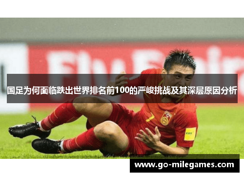 国足为何面临跌出世界排名前100的严峻挑战及其深层原因分析 国足为何面临跌出世界排名前100的严峻挑战及其深层原因分析