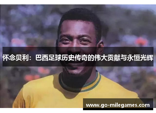 怀念贝利:巴西足球历史传奇的伟大贡献与永恒光辉 怀念贝利:巴西足球历史传奇的伟大贡献与永恒光辉
