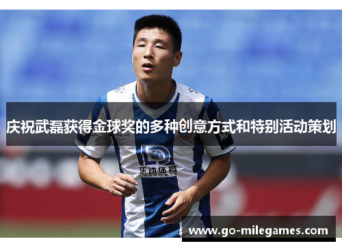 庆祝武磊获得金球奖的多种创意方式和特别活动策划 庆祝武磊获得金球奖的多种创意方式和特别活动策划