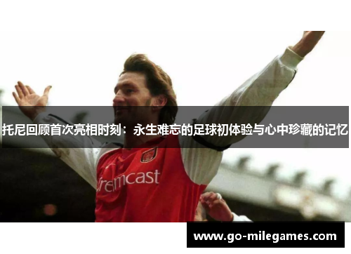 托尼回顾首次亮相时刻:永生难忘的足球初体验与心中珍藏的记忆 托尼回顾首次亮相时刻:永生难忘的足球初体验与心中珍藏的记忆