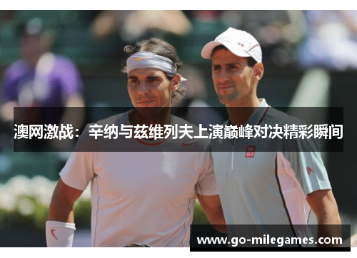 澳网激战:辛纳与兹维列夫上演巅峰对决精彩瞬间 澳网激战:辛纳与兹维列夫上演巅峰对决精彩瞬间