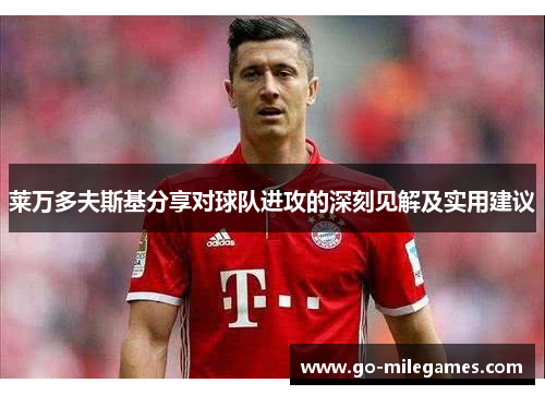 莱万多夫斯基分享对球队进攻的深刻见解及实用建议