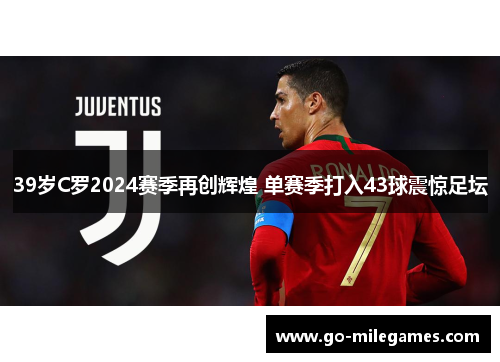 39岁C罗2024赛季再创辉煌 单赛季打入43球震惊足坛 39岁C罗2024赛季再创辉煌 单赛季打入43球震惊足坛