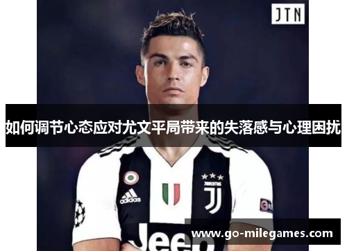 如何调节心态应对尤文平局带来的失落感与心理困扰 如何调节心态应对尤文平局带来的失落感与心理困扰