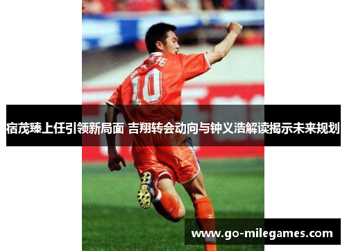 宿茂臻上任引领新局面 吉翔转会动向与钟义浩解读揭示未来规划 宿茂臻上任引领新局面 吉翔转会动向与钟义浩解读揭示未来规划