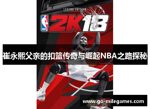 崔永熙父亲的扣篮传奇与崛起NBA之路探秘 崔永熙父亲的扣篮传奇与崛起NBA之路探秘