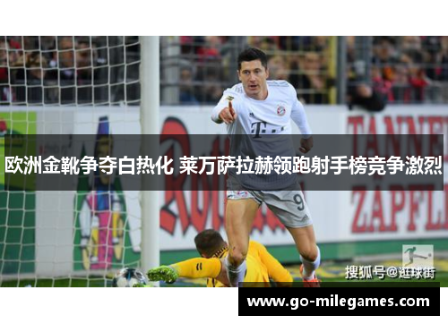 欧洲金靴争夺白热化 莱万萨拉赫领跑射手榜竞争激烈 欧洲金靴争夺白热化 莱万萨拉赫领跑射手榜竞争激烈
