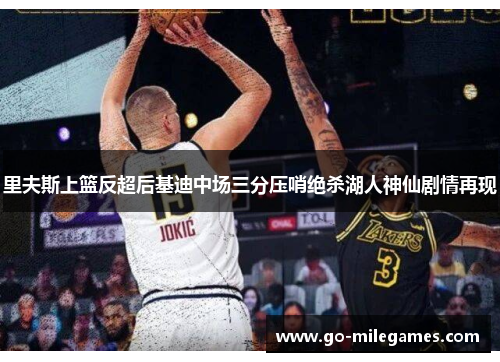 里夫斯上篮反超后基迪中场三分压哨绝杀湖人神仙剧情再现 里夫斯上篮反超后基迪中场三分压哨绝杀湖人神仙剧情再现