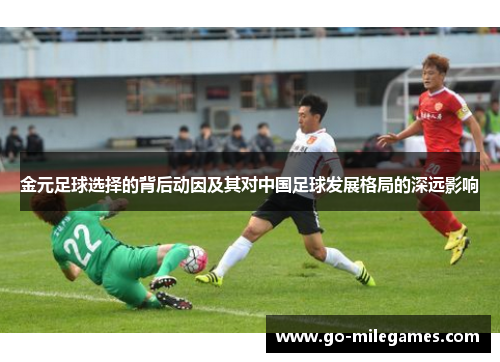 金元足球选择的背后动因及其对中国足球发展格局的深远影响 金元足球选择的背后动因及其对中国足球发展格局的深远影响
