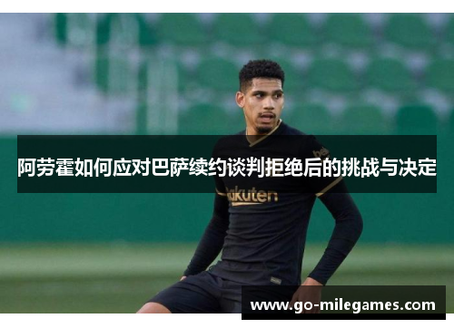 阿劳霍如何应对巴萨续约谈判拒绝后的挑战与决定 阿劳霍如何应对巴萨续约谈判拒绝后的挑战与决定