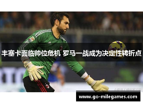 丰塞卡面临帅位危机 罗马一战成为决定性转折点 丰塞卡面临帅位危机 罗马一战成为决定性转折点