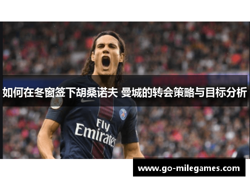 如何在冬窗签下胡桑诺夫 曼城的转会策略与目标分析 如何在冬窗签下胡桑诺夫 曼城的转会策略与目标分析