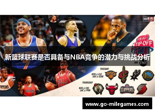 新篮球联赛是否具备与NBA竞争的潜力与挑战分析