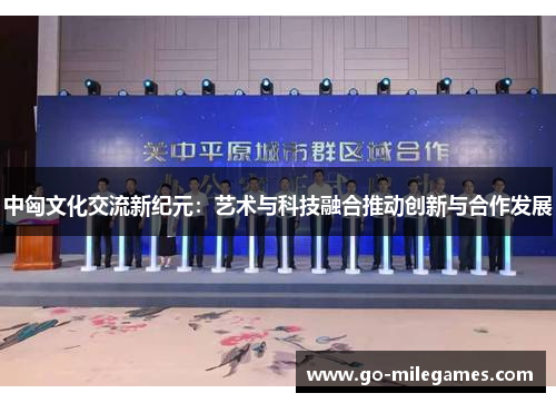 中匈文化交流新纪元：艺术与科技融合推动创新与合作发展