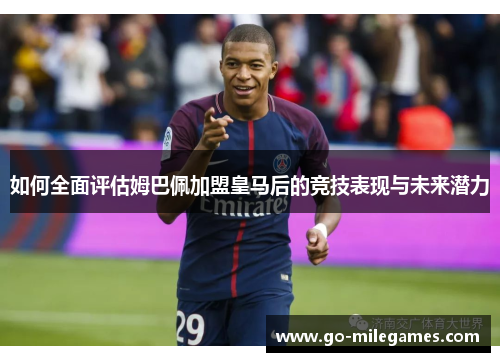 如何全面评估姆巴佩加盟皇马后的竞技表现与未来潜力 如何全面评估姆巴佩加盟皇马后的竞技表现与未来潜力