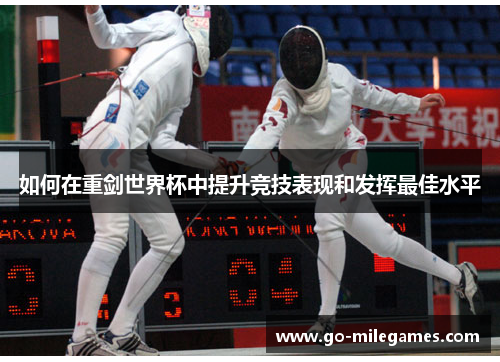 如何在重剑世界杯中提升竞技表现和发挥最佳水平 如何在重剑世界杯中提升竞技表现和发挥最佳水平