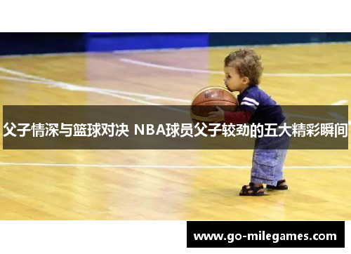 父子情深与篮球对决 NBA球员父子较劲的五大精彩瞬间 父子情深与篮球对决 NBA球员父子较劲的五大精彩瞬间