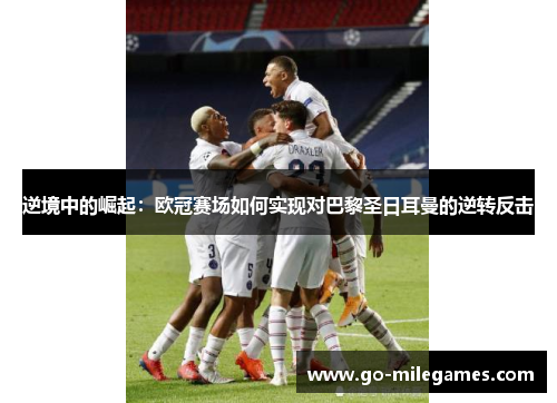 逆境中的崛起：欧冠赛场如何实现对巴黎圣日耳曼的逆转反击