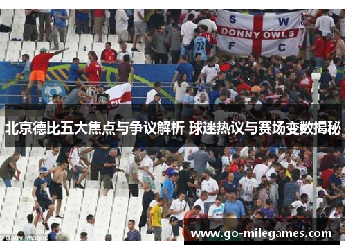 北京德比五大焦点与争议解析 球迷热议与赛场变数揭秘 北京德比五大焦点与争议解析 球迷热议与赛场变数揭秘