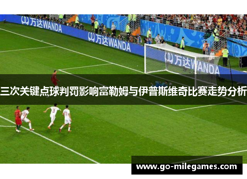 三次关键点球判罚影响富勒姆与伊普斯维奇比赛走势分析 三次关键点球判罚影响富勒姆与伊普斯维奇比赛走势分析